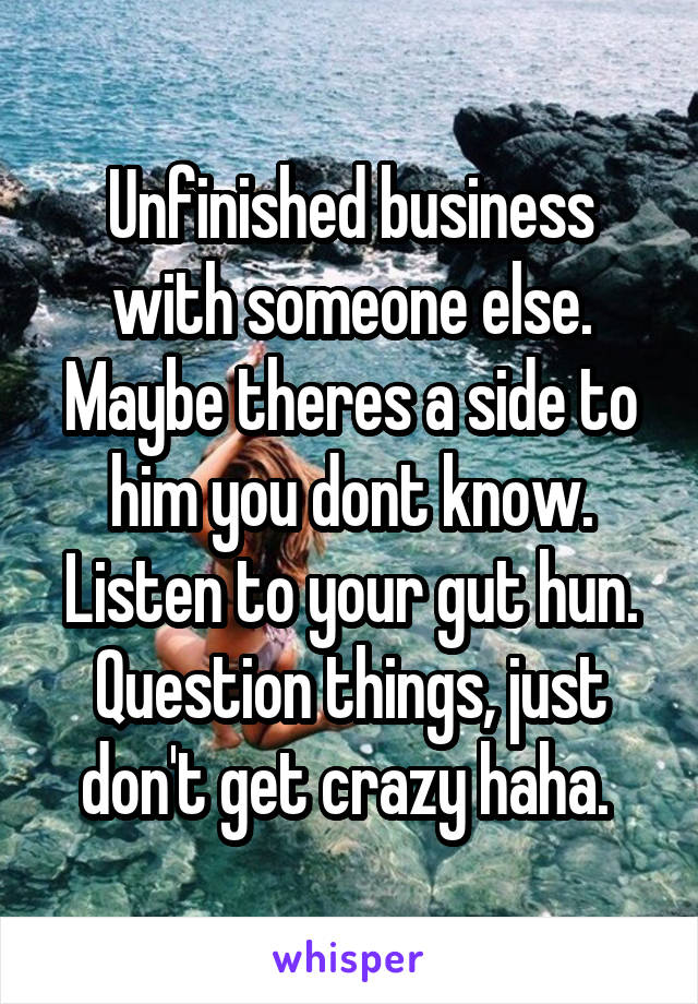 Unfinished business with someone else. Maybe theres a side to him you dont know. Listen to your gut hun. Question things, just don't get crazy haha. 