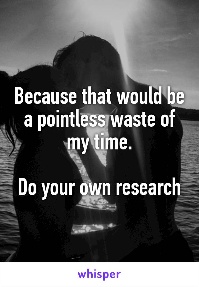 Because that would be a pointless waste of my time.

Do your own research