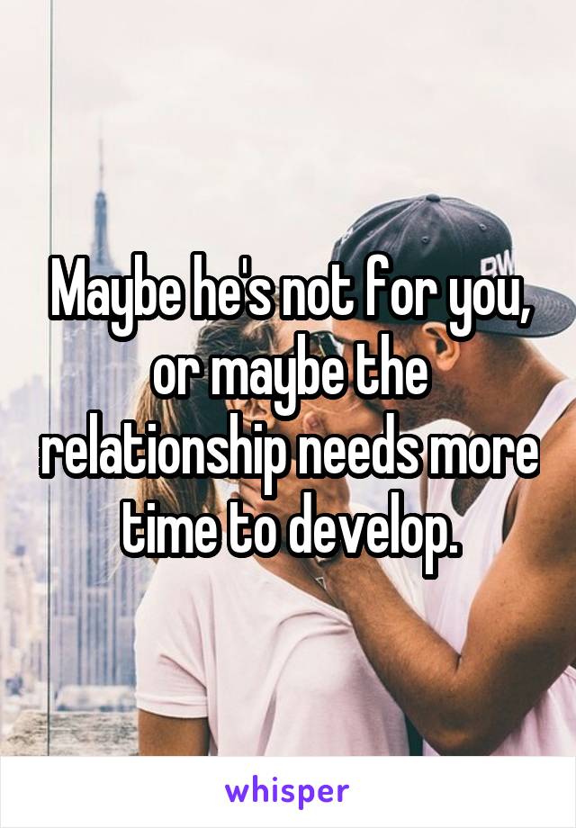 Maybe he's not for you, or maybe the relationship needs more time to develop.