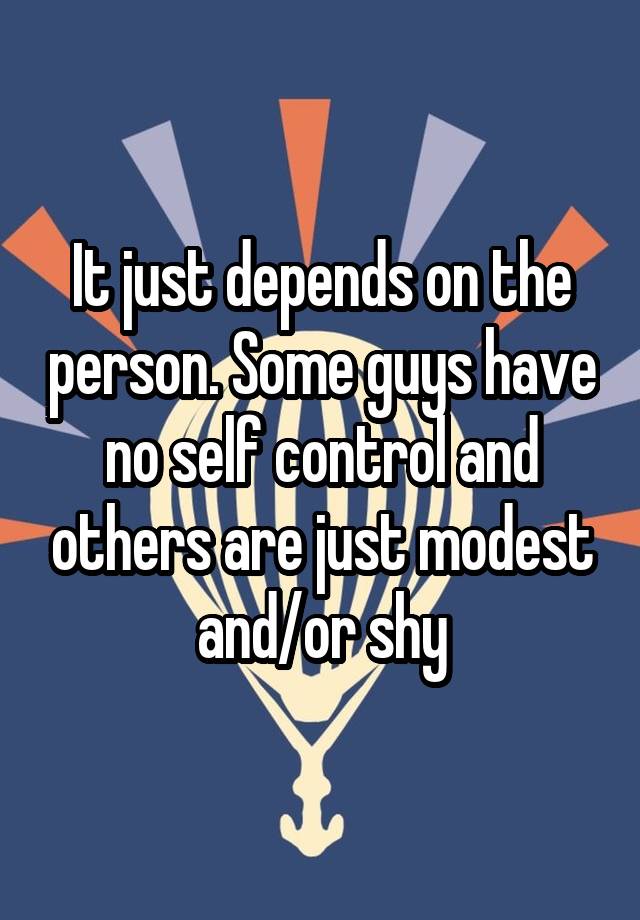 it-just-depends-on-the-person-some-guys-have-no-self-control-and