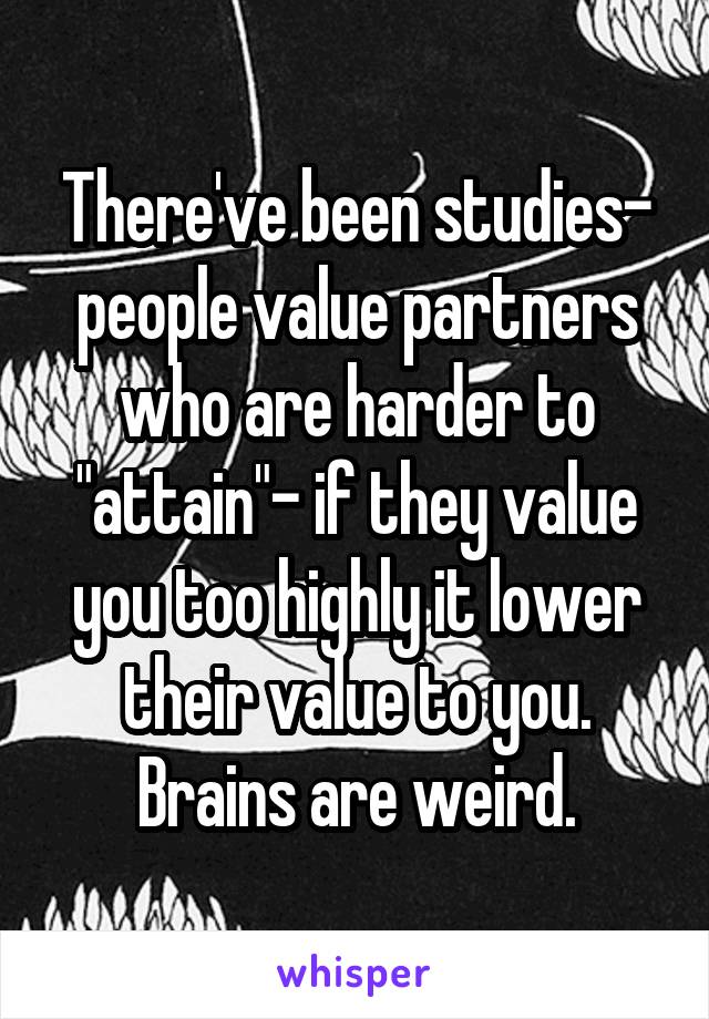 There've been studies- people value partners who are harder to "attain"- if they value you too highly it lower their value to you. Brains are weird.