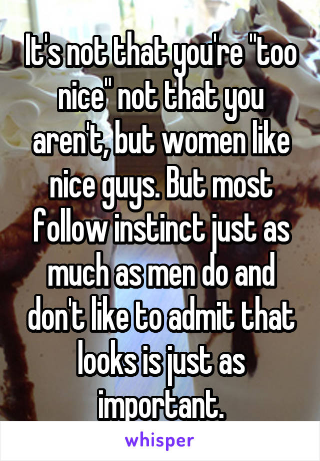 It's not that you're "too nice" not that you aren't, but women like nice guys. But most follow instinct just as much as men do and don't like to admit that looks is just as important.