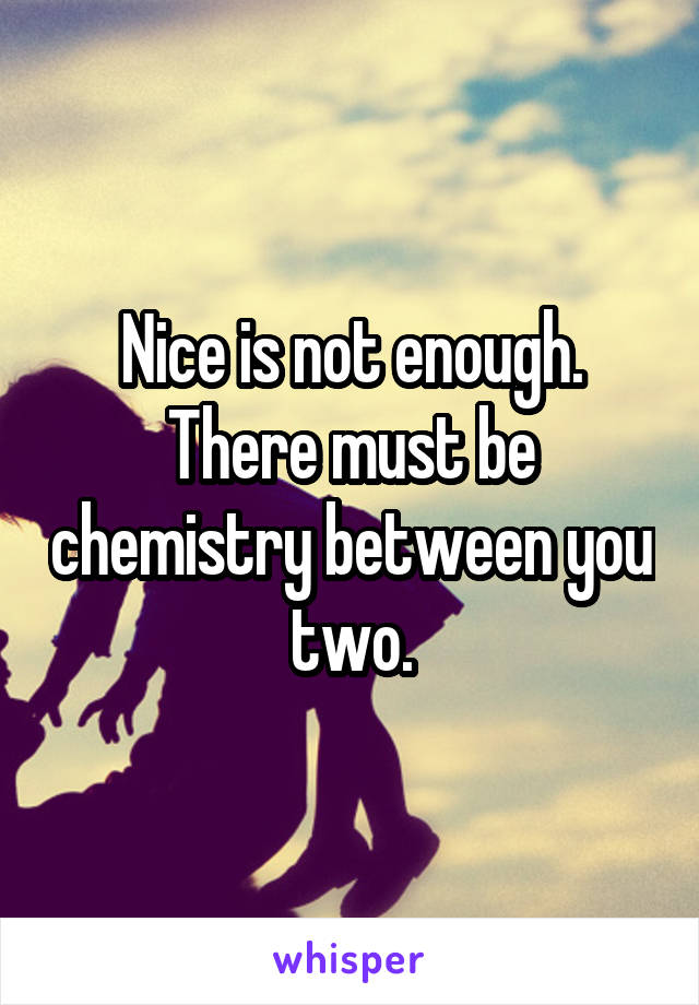 Nice is not enough. There must be chemistry between you two.