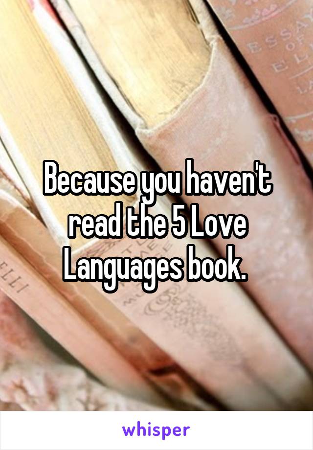 Because you haven't read the 5 Love Languages book. 