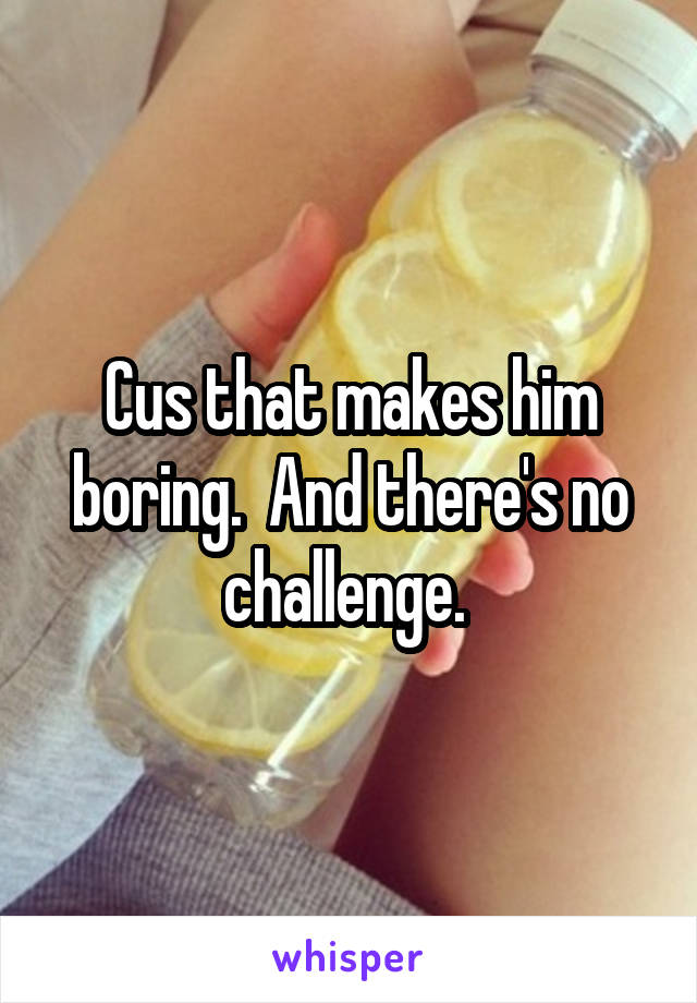 Cus that makes him boring.  And there's no challenge. 