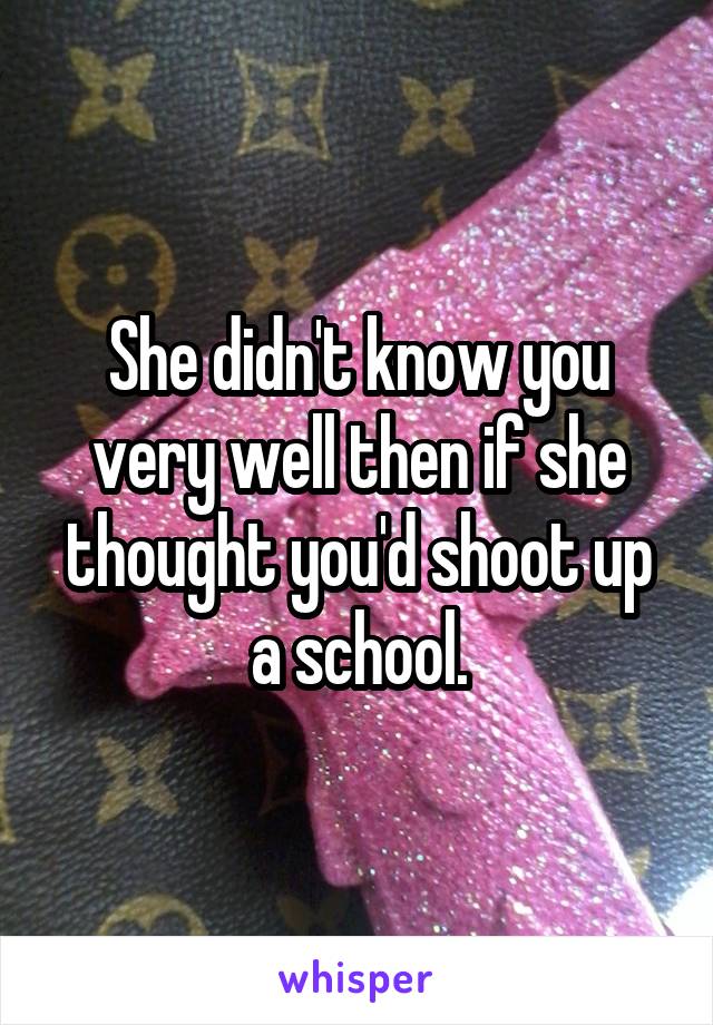 She didn't know you very well then if she thought you'd shoot up a school.