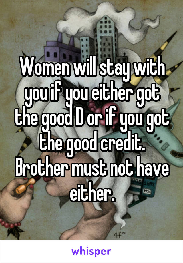 Women will stay with you if you either got the good D or if you got the good credit. Brother must not have either.