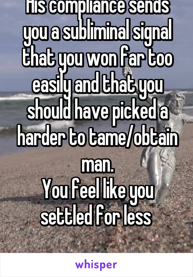 His compliance sends you a subliminal signal that you won far too easily and that you should have picked a harder to tame/obtain man.
You feel like you settled for less 

