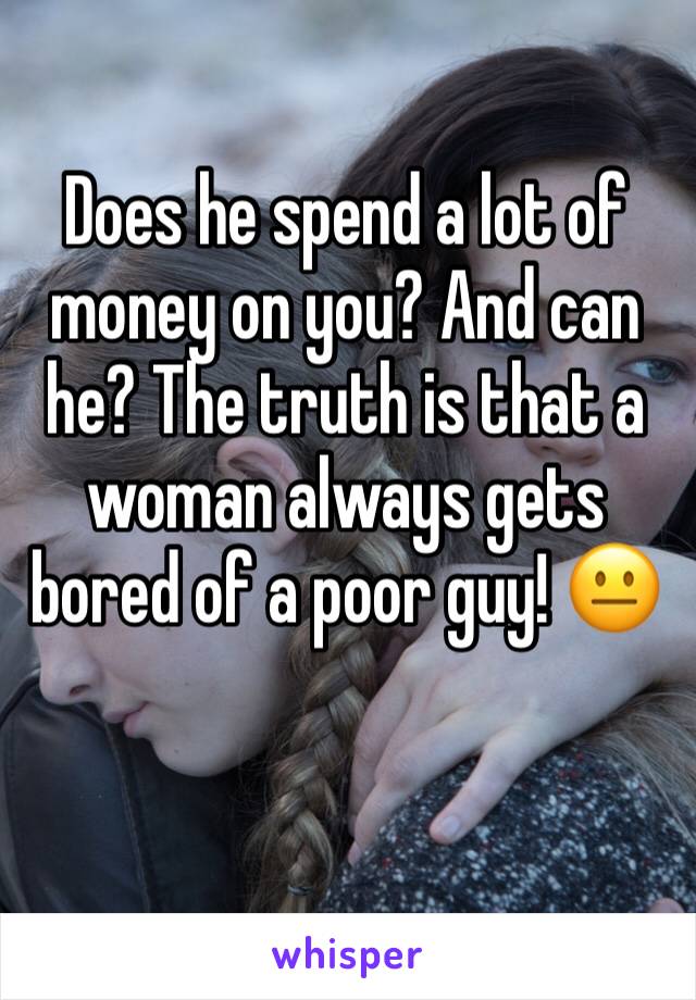 Does he spend a lot of money on you? And can he? The truth is that a woman always gets bored of a poor guy! 😐