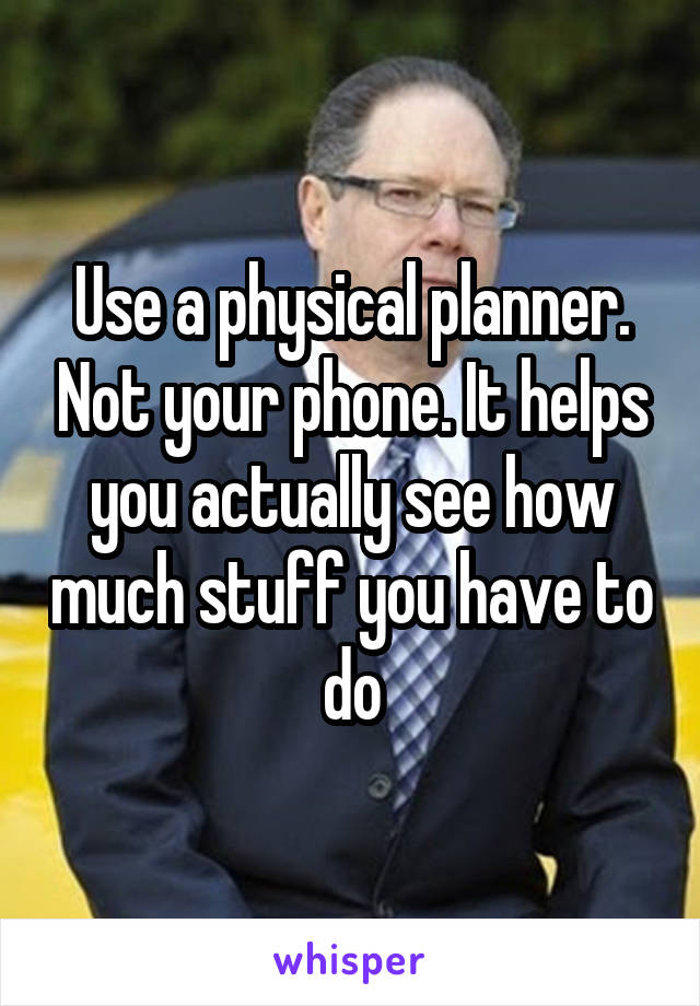Use a physical planner. Not your phone. It helps you actually see how much stuff you have to do