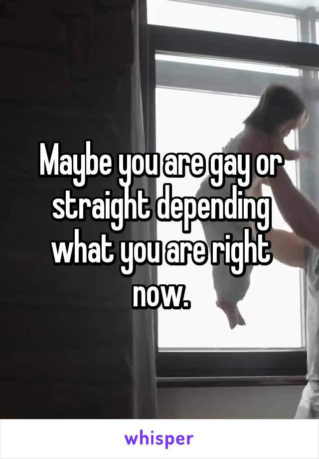 Maybe you are gay or straight depending what you are right now.