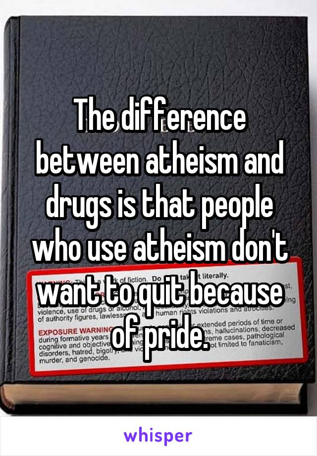 The difference between atheism and drugs is that people who use atheism don't want to quit because of pride.