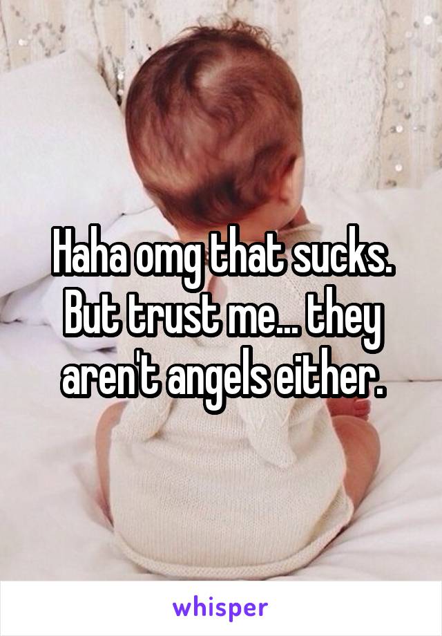 Haha omg that sucks. But trust me... they aren't angels either.