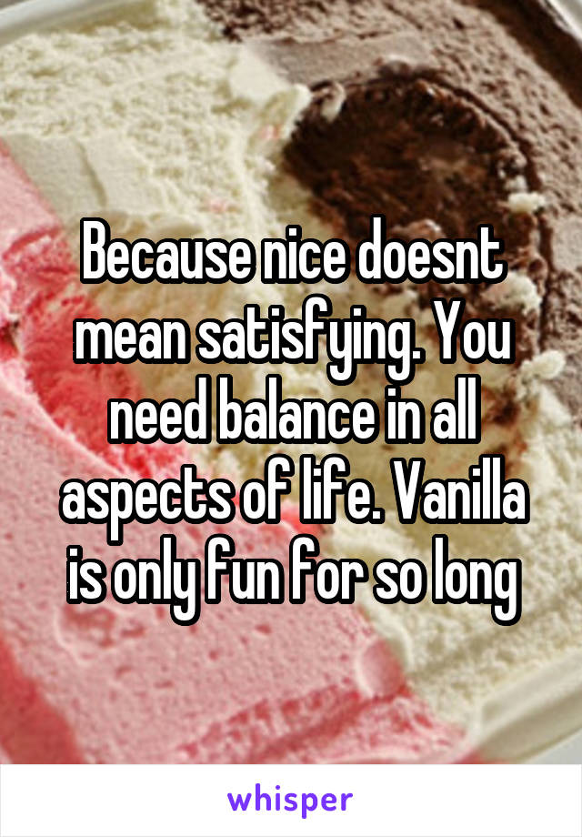 Because nice doesnt mean satisfying. You need balance in all aspects of life. Vanilla is only fun for so long