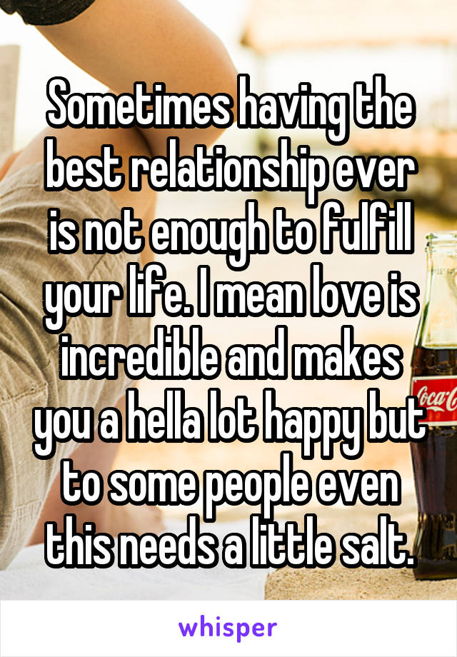 Sometimes having the best relationship ever is not enough to fulfill your life. I mean love is incredible and makes you a hella lot happy but to some people even this needs a little salt.