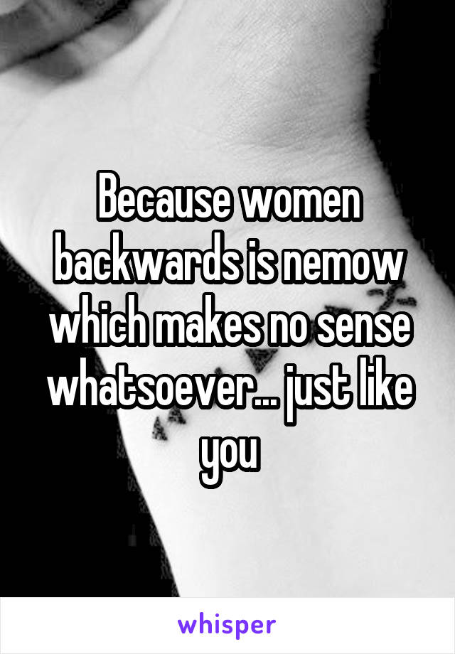 Because women backwards is nemow which makes no sense whatsoever... just like you