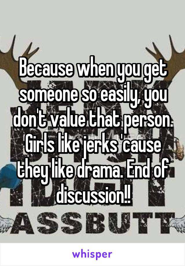 Because when you get someone so easily, you don't value that person. Girls like jerks 'cause they like drama. End of discussion!!