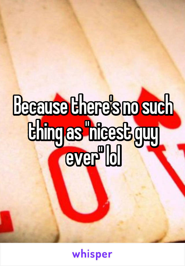 Because there's no such thing as "nicest guy ever" lol