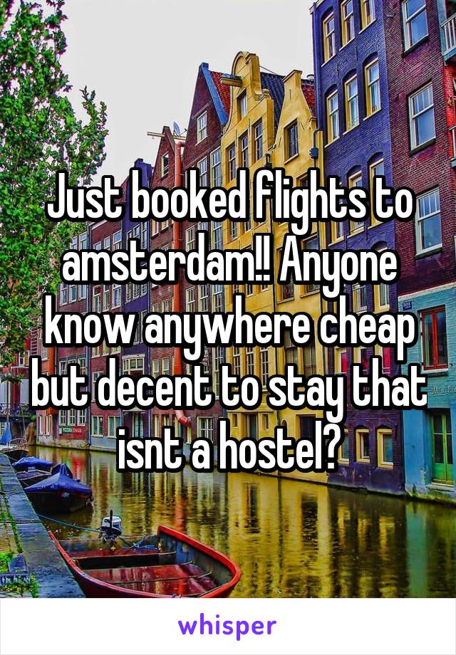 Just booked flights to amsterdam!! Anyone know anywhere cheap but decent to stay that isnt a hostel?