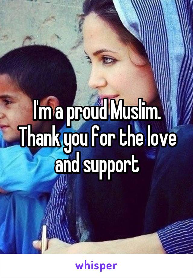 I'm a proud Muslim.
Thank you for the love and support