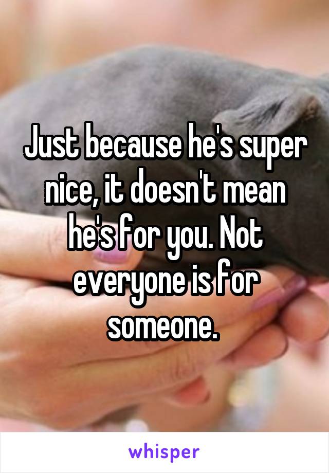 Just because he's super nice, it doesn't mean he's for you. Not everyone is for someone. 