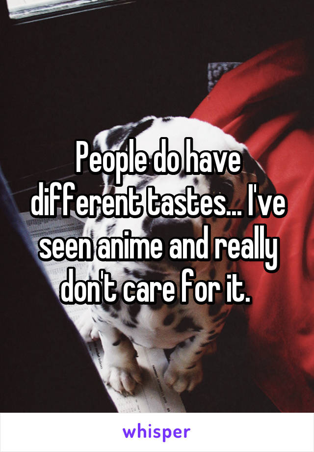 People do have different tastes... I've seen anime and really don't care for it. 