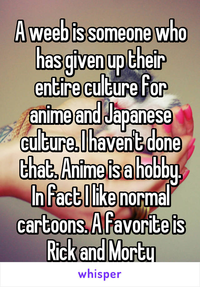 A weeb is someone who has given up their entire culture for anime and Japanese culture. I haven't done that. Anime is a hobby. In fact I like normal cartoons. A favorite is Rick and Morty