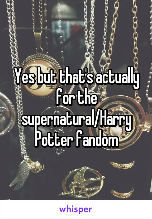 Yes but that's actually for the supernatural/Harry Potter fandom