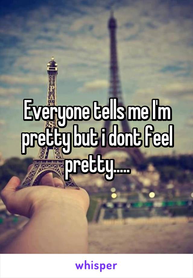 Everyone tells me I'm pretty but i dont feel pretty.....