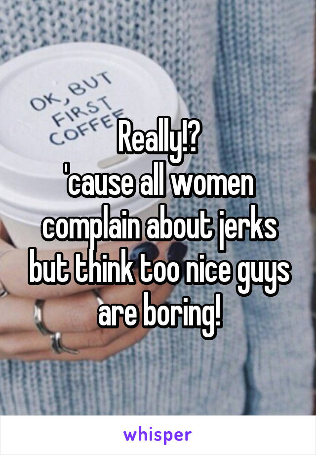 Really!?
'cause all women complain about jerks but think too nice guys are boring!