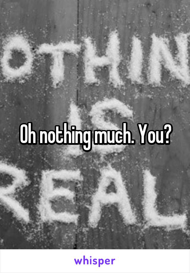 Oh nothing much. You?