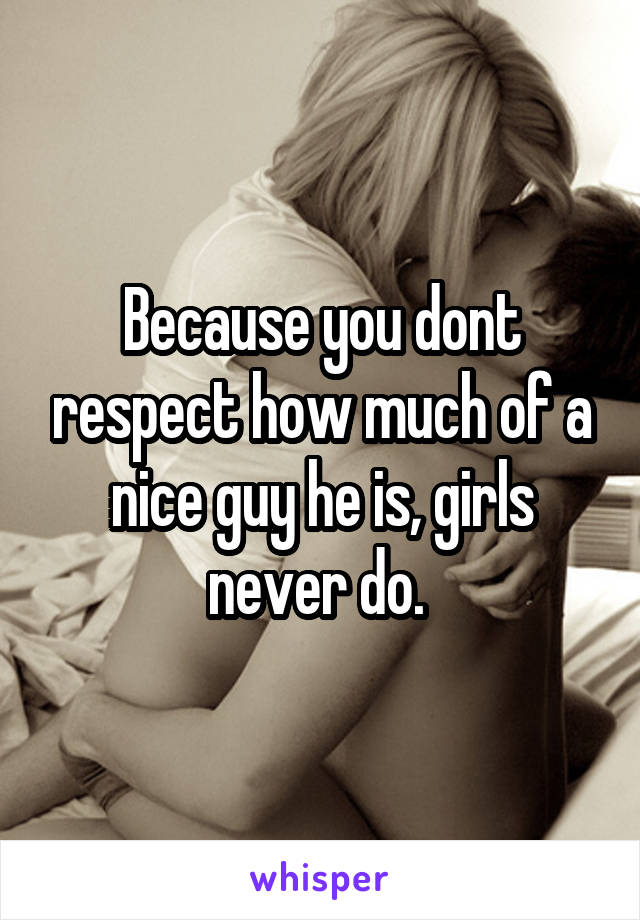 Because you dont respect how much of a nice guy he is, girls never do. 