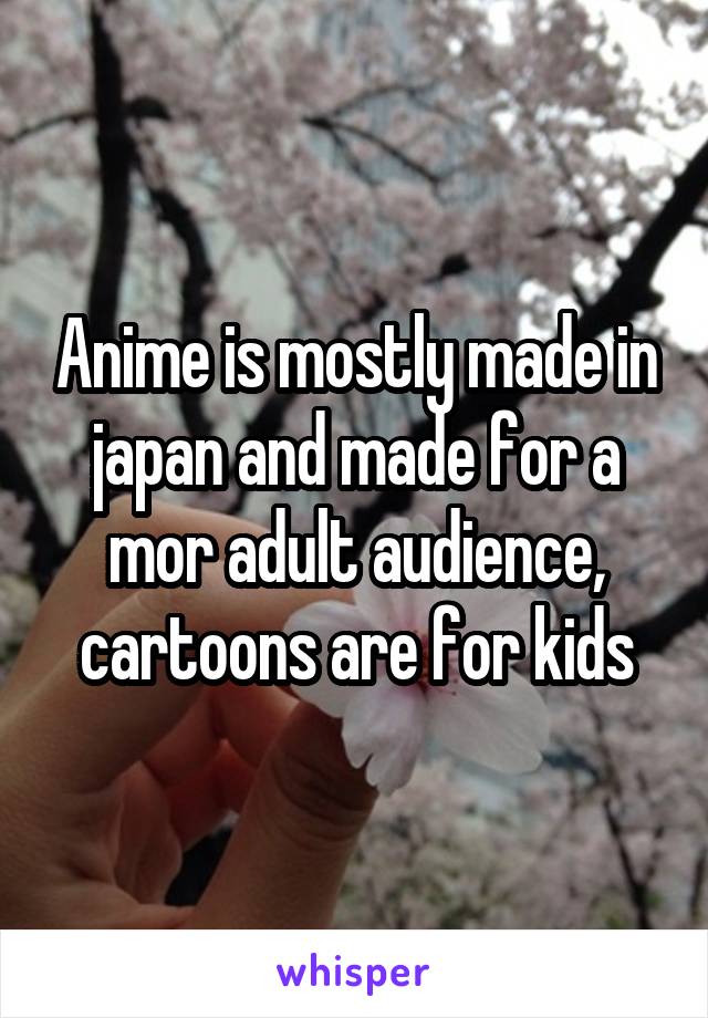 Anime is mostly made in japan and made for a mor adult audience, cartoons are for kids