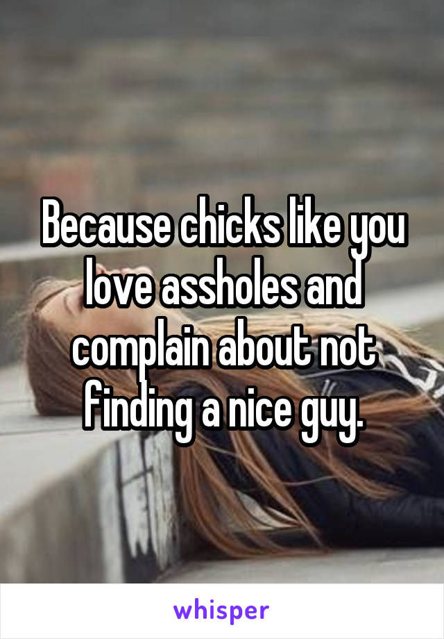 Because chicks like you love assholes and complain about not finding a nice guy.