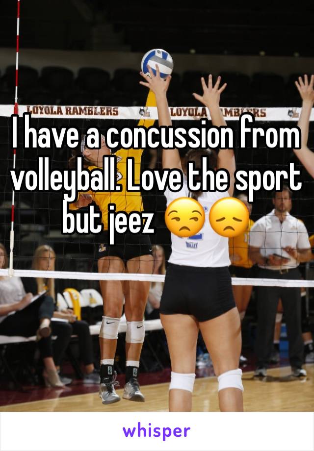 I have a concussion from volleyball. Love the sport but jeez 😒😞