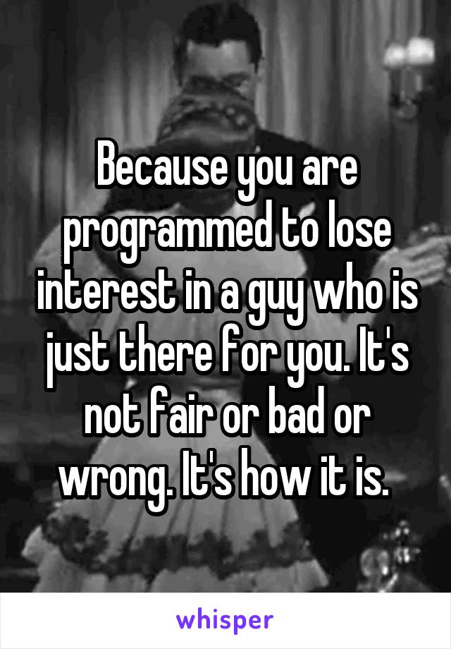 Because you are programmed to lose interest in a guy who is just there for you. It's not fair or bad or wrong. It's how it is. 