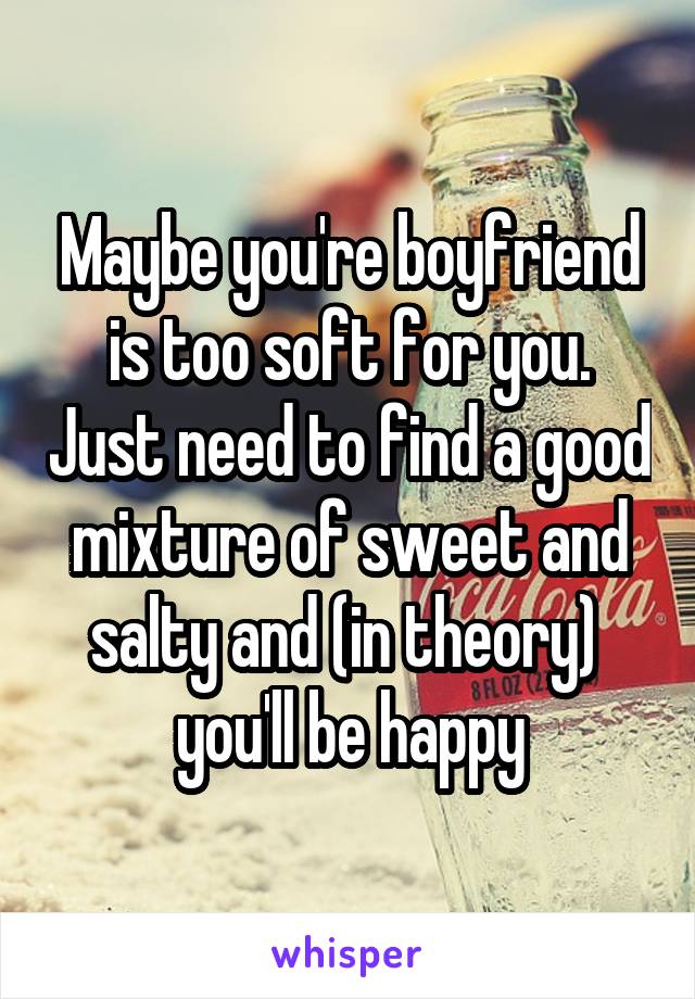 Maybe you're boyfriend is too soft for you. Just need to find a good mixture of sweet and salty and (in theory)  you'll be happy