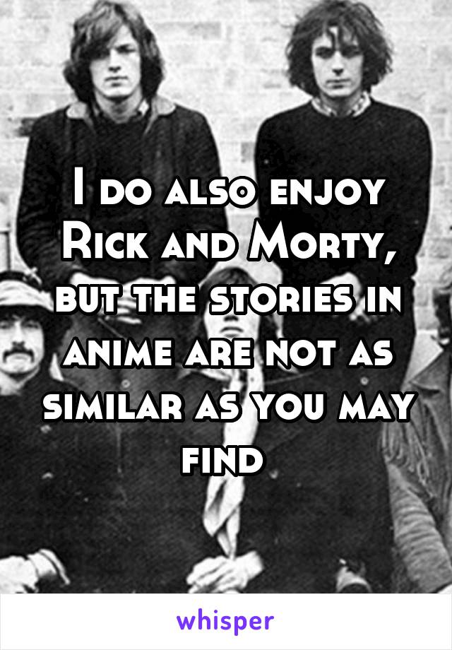 I do also enjoy Rick and Morty, but the stories in anime are not as similar as you may find 