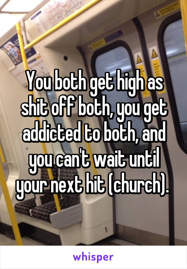 You both get high as shit off both, you get addicted to both, and you can't wait until your next hit (church). 