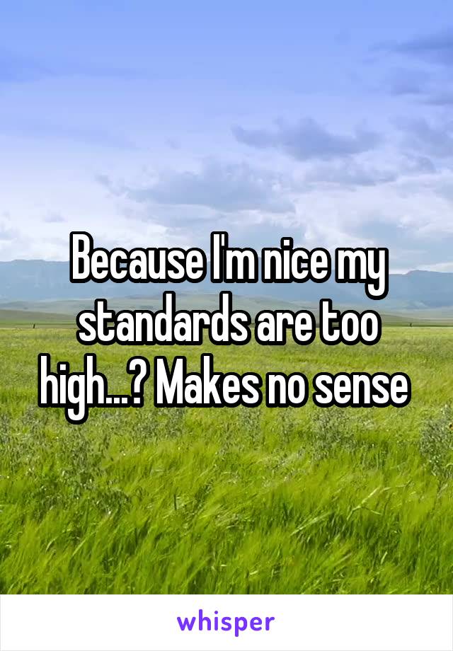 Because I'm nice my standards are too high...? Makes no sense 