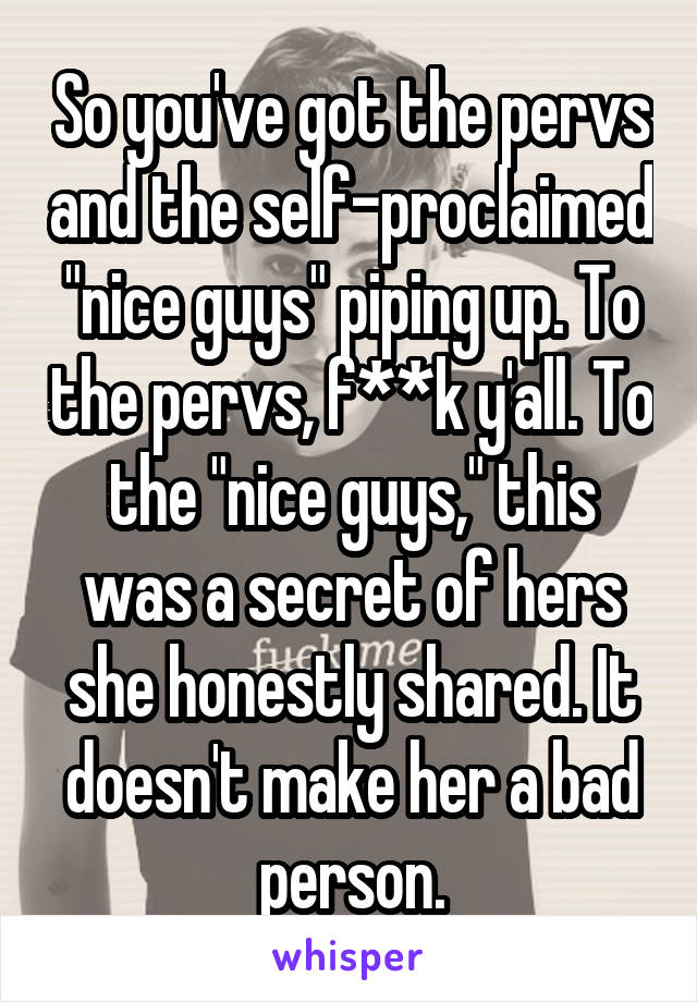 So you've got the pervs and the self-proclaimed "nice guys" piping up. To the pervs, f**k y'all. To the "nice guys," this was a secret of hers she honestly shared. It doesn't make her a bad person.