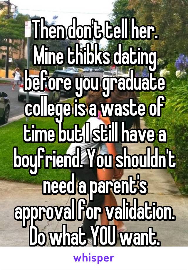 Then don't tell her.
Mine thibks dating before you graduate college is a waste of time but I still have a boyfriend. You shouldn't need a parent's approval for validation.
Do what YOU want.