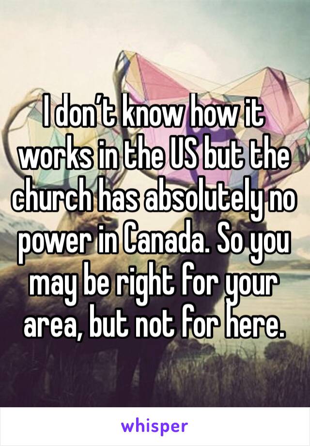 I don’t know how it works in the US but the church has absolutely no power in Canada. So you may be right for your area, but not for here. 