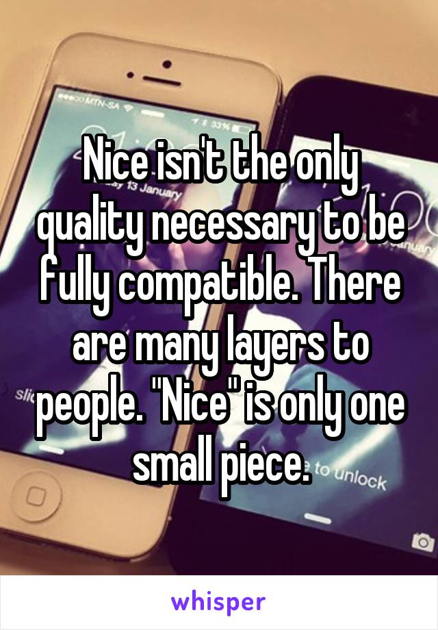 Nice isn't the only quality necessary to be fully compatible. There are many layers to people. "Nice" is only one small piece.