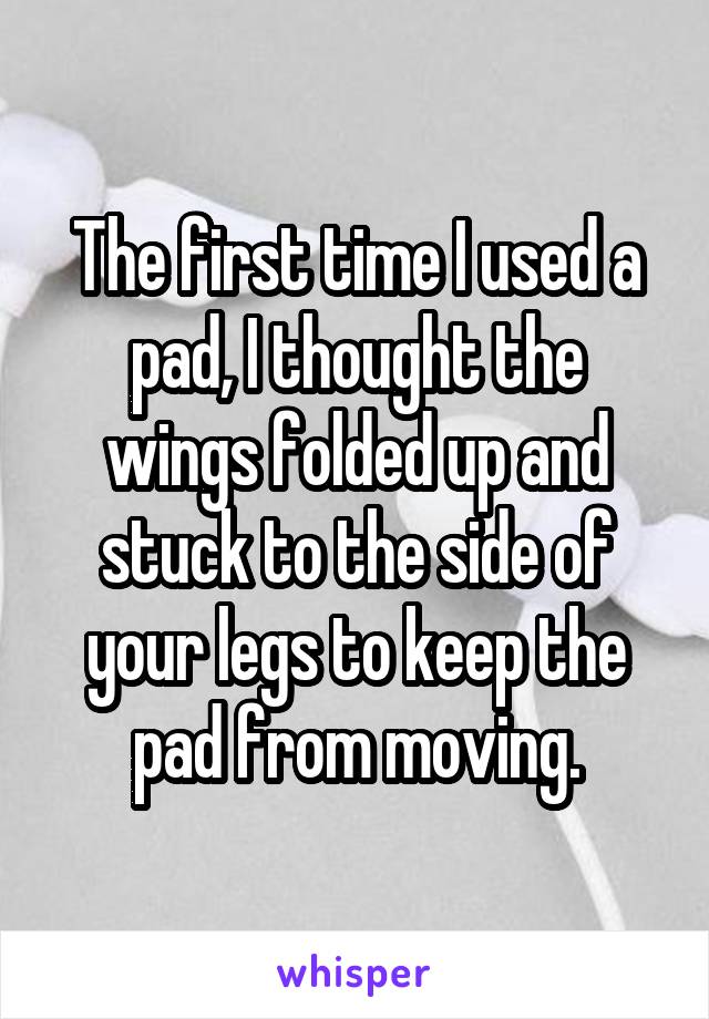 The first time I used a pad, I thought the wings folded up and stuck to the side of your legs to keep the pad from moving.