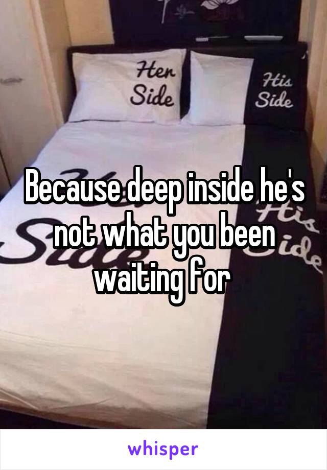 Because deep inside he's not what you been waiting for 