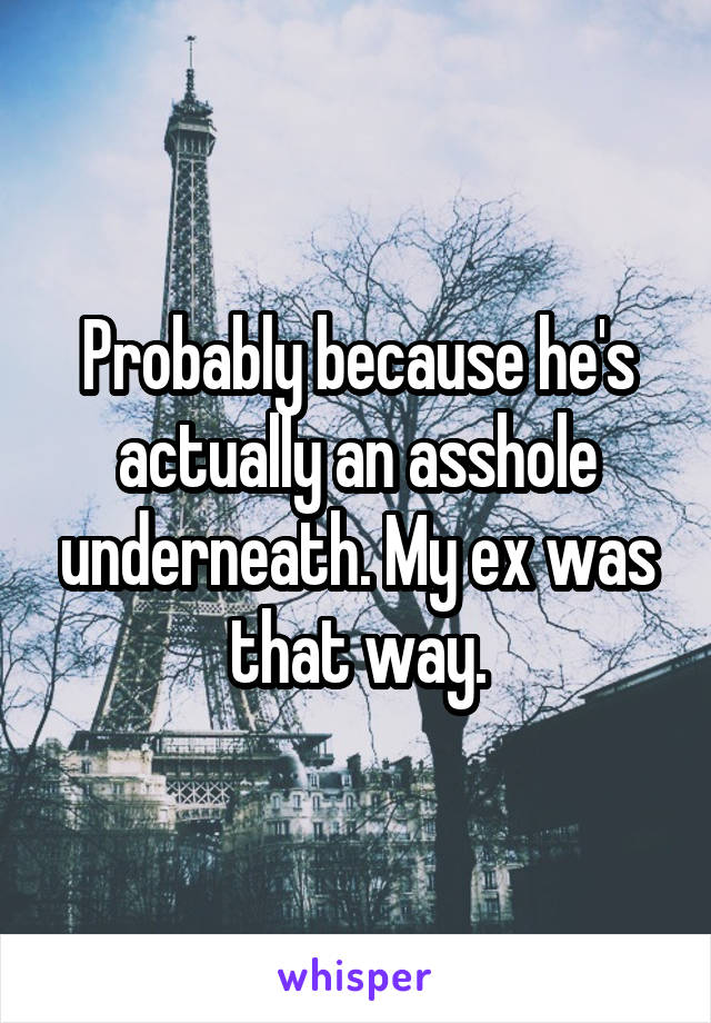 Probably because he's actually an asshole underneath. My ex was that way.