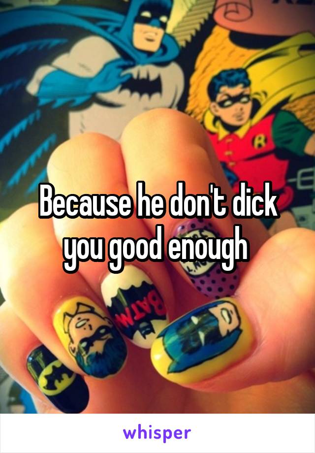 Because he don't dick you good enough 