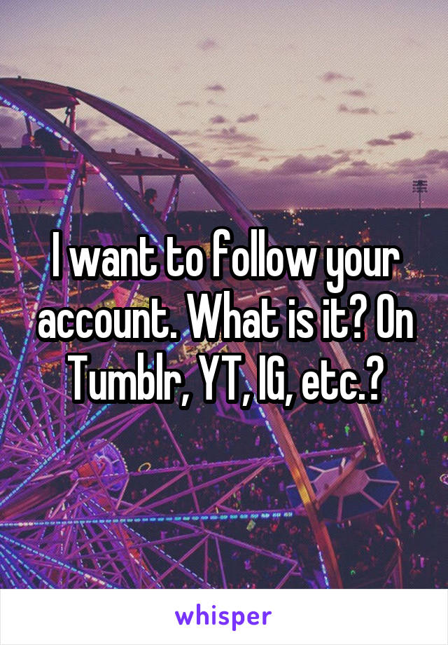 I want to follow your account. What is it? On Tumblr, YT, IG, etc.?