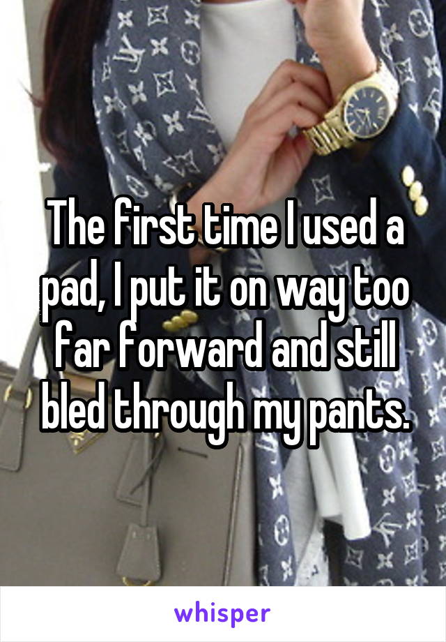 The first time I used a pad, I put it on way too far forward and still bled through my pants.